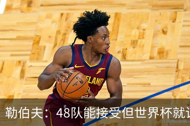 勒伯夫：48队能接受但世界杯就该是强强对话，32强赛才是正式开始