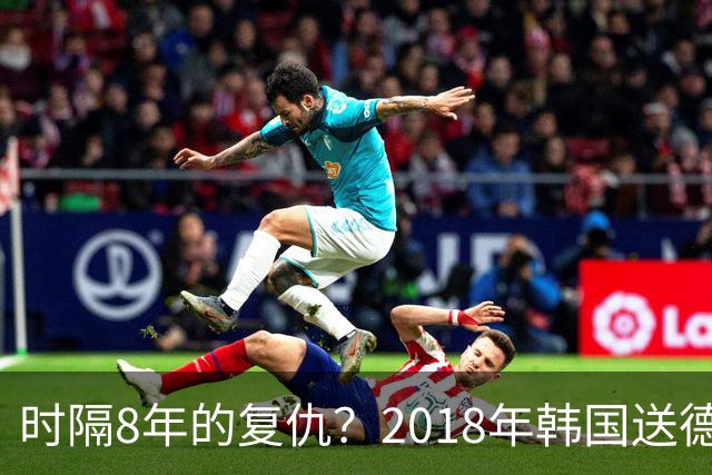 时隔8年的复仇？2018年韩国送德国出局 2026年战车还以暴击