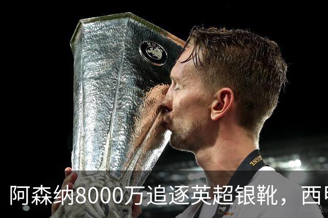 阿森纳8000万追逐英超银靴，西甲魔翼或将加盟，皇马询价因卡皮耶