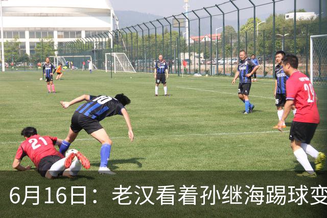 6月16日：老汉看着孙继海踢球变老，国脚成绩平平也有责任