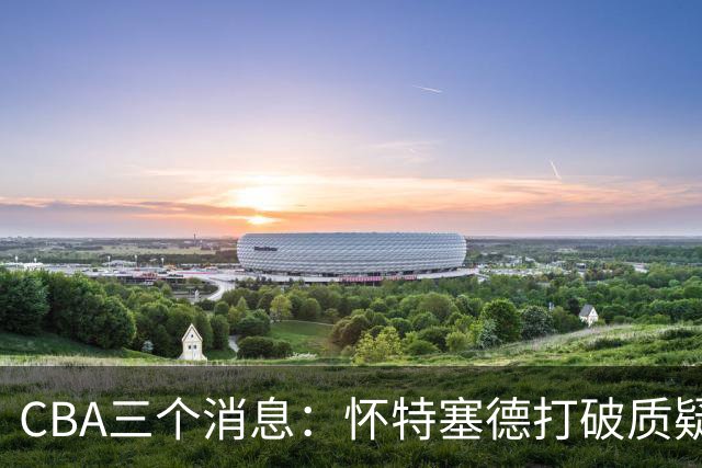 CBA三个消息：怀特塞德打破质疑，郭艾伦正式签约，范子铭申请交易